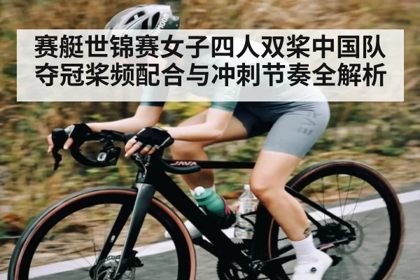 赛艇世锦赛女子四人双桨中国队夺冠桨频配合与冲刺节奏全解析