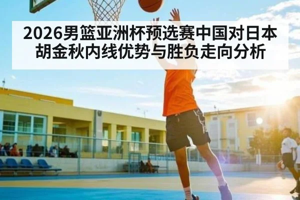 2026男篮亚洲杯预选赛中国对日本胡金秋内线优势与胜负走向分析