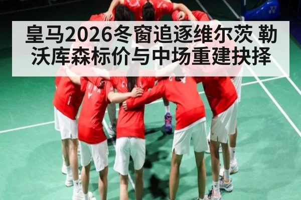 皇马2026冬窗追逐维尔茨 勒沃库森标价与中场重建抉择