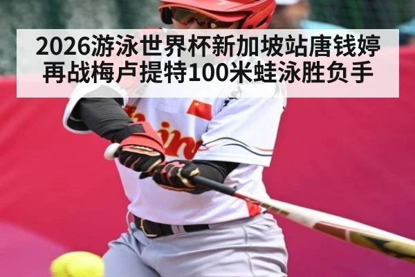 2026游泳世界杯新加坡站唐钱婷再战梅卢提特100米蛙泳胜负手
