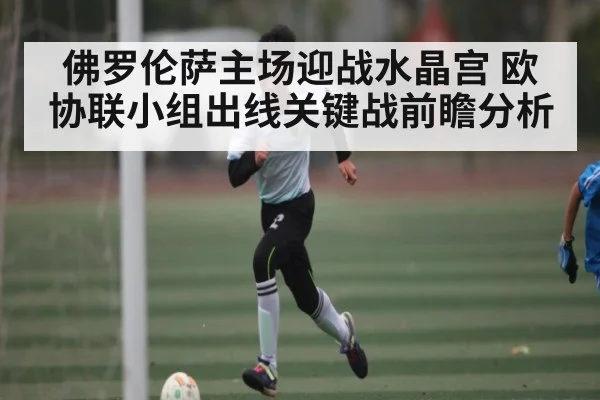 佛罗伦萨主场迎战水晶宫 欧协联小组出线关键战前瞻分析